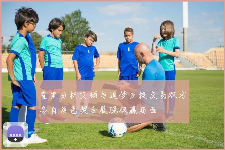 霍里分析艾顿与追梦互换交易双方各自角色契合展现双赢局面