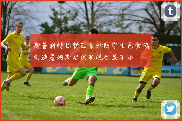 斯普利特称赞西索科防守出色尝试制造詹姆斯进攻犯规难度不小