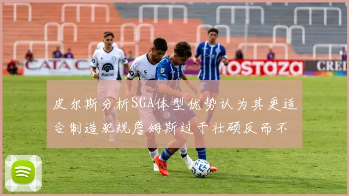 皮尔斯分析SGA体型优势认为其更适合制造犯规詹姆斯过于壮硕反而不利