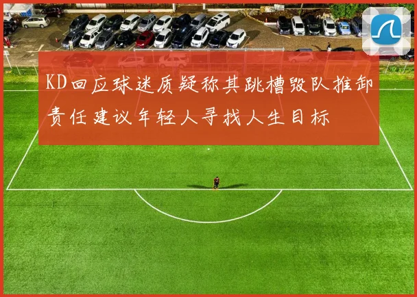 KD回应球迷质疑称其跳槽毁队推卸责任建议年轻人寻找人生目标