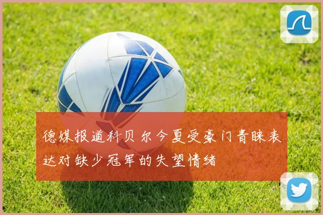 德媒报道科贝尔今夏受豪门青睐表达对缺少冠军的失望情绪