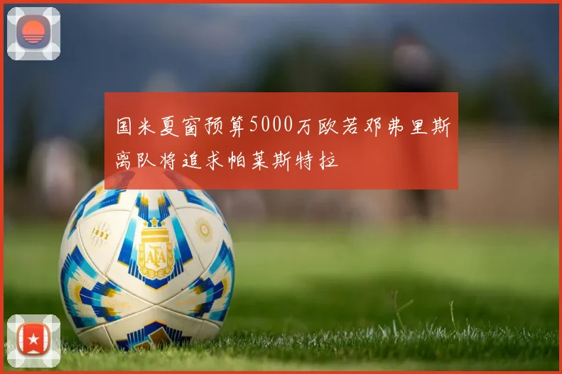 国米夏窗预算5000万欧若邓弗里斯离队将追求帕莱斯特拉