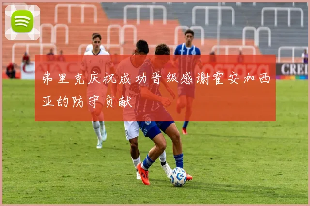 弗里克庆祝成功晋级感谢霍安加西亚的防守贡献