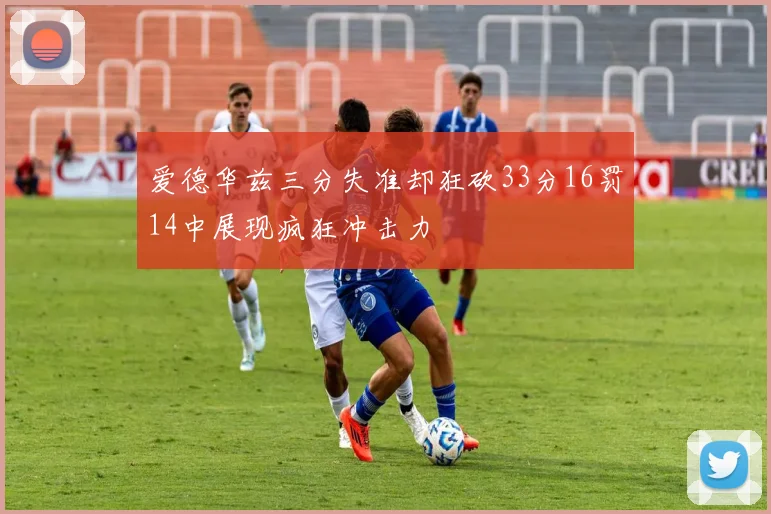 爱德华兹三分失准却狂砍33分16罚14中展现疯狂冲击力