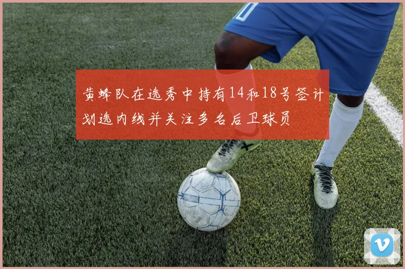 黄蜂队在选秀中持有14和18号签计划选内线并关注多名后卫球员
