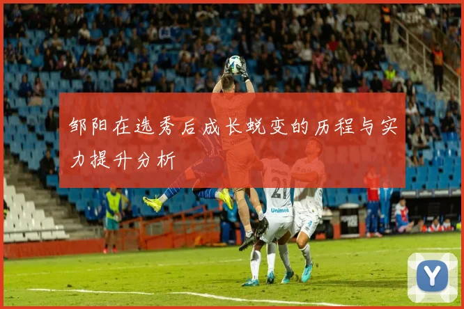 邹阳在选秀后成长蜕变的历程与实力提升分析