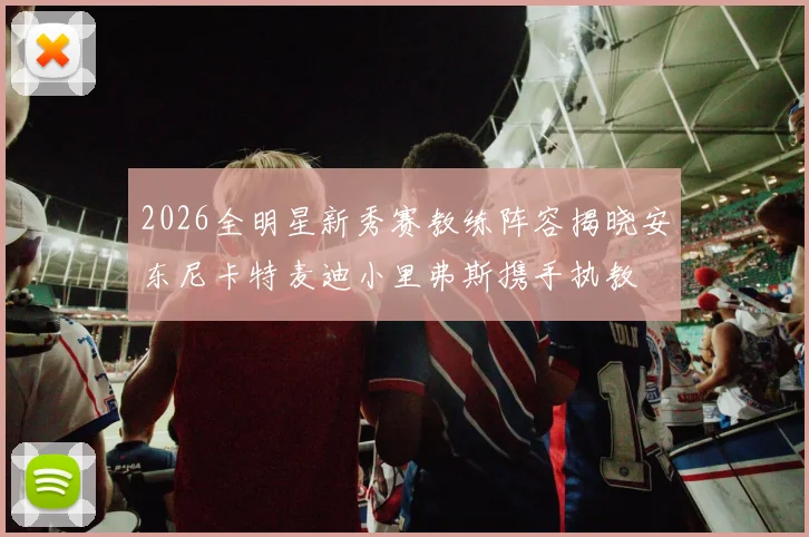 2026全明星新秀赛教练阵容揭晓安东尼卡特麦迪小里弗斯携手执教