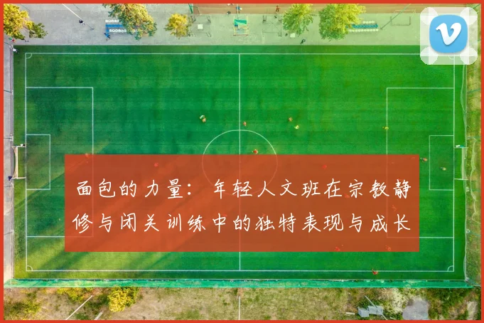 面包的力量：年轻人文班在宗教静修与闭关训练中的独特表现与成长