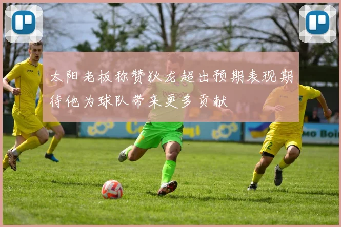 太阳老板称赞狄龙超出预期表现期待他为球队带来更多贡献