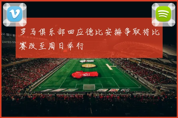 罗马俱乐部回应德比安排争取将比赛改至周日举行