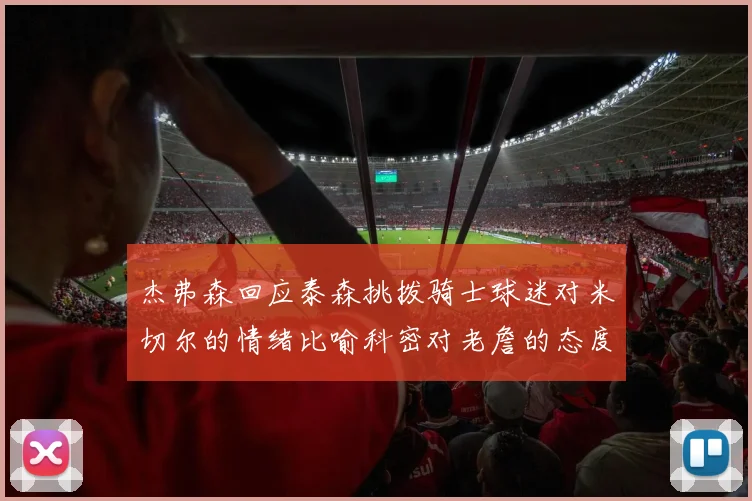 杰弗森回应泰森挑拨骑士球迷对米切尔的情绪比喻科密对老詹的态度