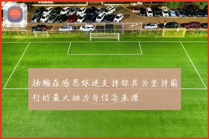 杨瀚森感恩球迷支持称其为坚持前行的最大动力与信念来源