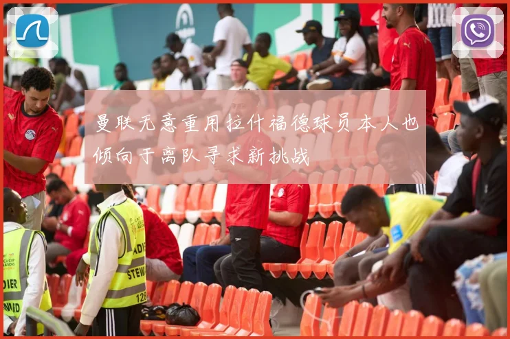 曼联无意重用拉什福德球员本人也倾向于离队寻求新挑战
