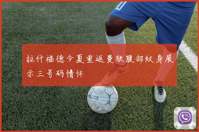 拉什福德今夏重返曼联腹部纹身展示三号码情怀