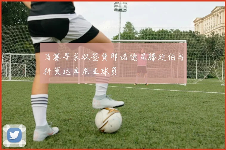 马赛寻求双签费耶诺德昆滕廷伯与科莫达库尼亚球员