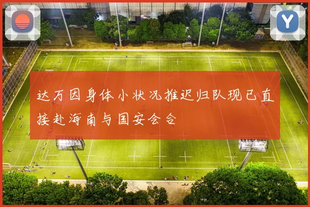 达万因身体小状况推迟归队现已直接赴海南与国安会合