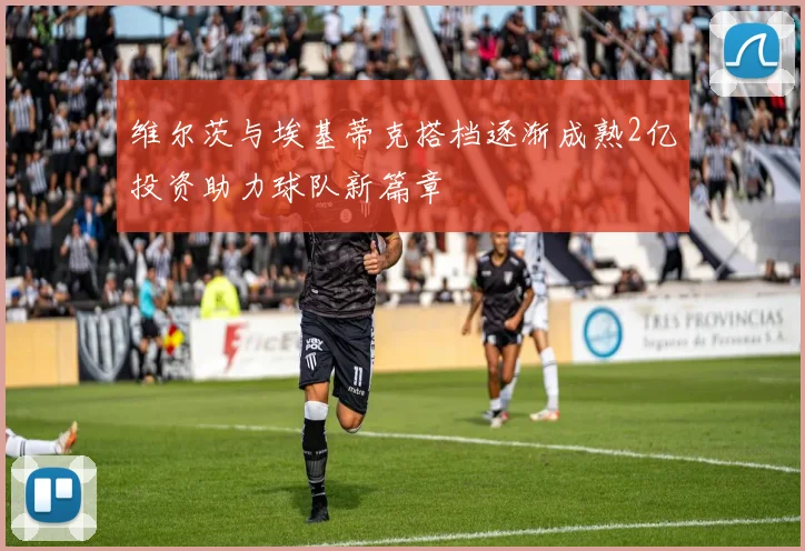 维尔茨与埃基蒂克搭档逐渐成熟2亿投资助力球队新篇章