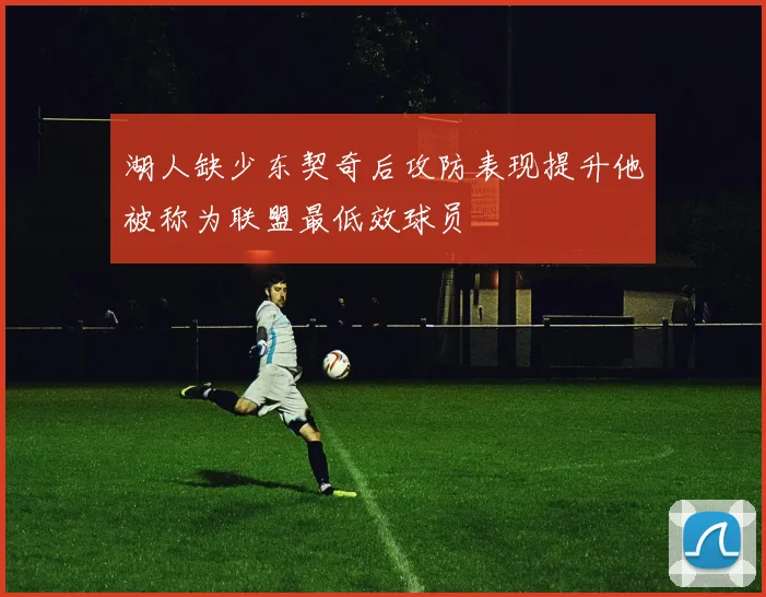湖人缺少东契奇后攻防表现提升他被称为联盟最低效球员